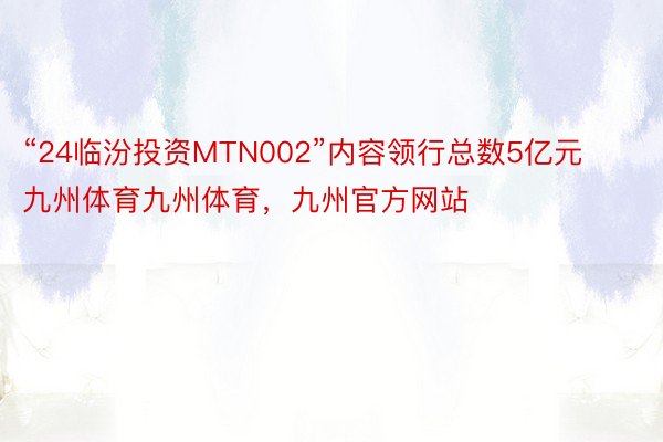 “24临汾投资MTN002”内容领行总数5亿元九州体育九州体育，九州官方网站